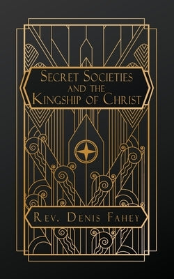 Secret Societies and the Kingship of Christ by Fahey, Denis