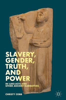 Slavery, Gender, Truth, and Power in Luke-Acts and Other Ancient Narratives by Cobb, Christy