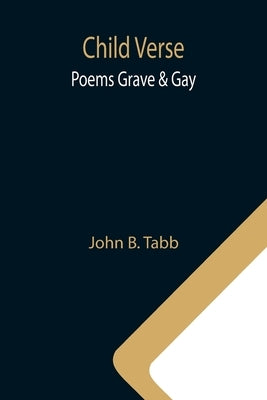 Child Verse; Poems Grave & Gay by B. Tabb, John