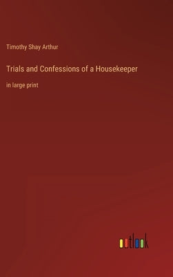 Trials and Confessions of a Housekeeper: in large print by Arthur, Timothy Shay