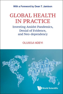 Global Health in Practice: Investing Amidst Pandemics, Denial of Evidence, and Neo-Dependency by Adeyi, Olusoji