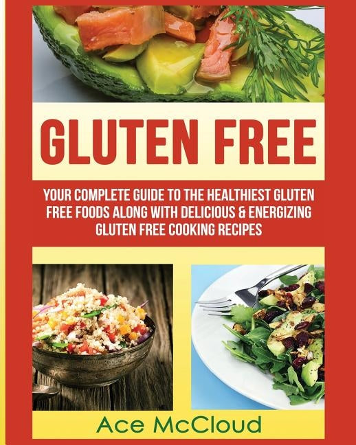 Gluten Free: Your Complete Guide To The Healthiest Gluten Free Foods Along With Delicious & Energizing Gluten Free Cooking Recipes by McCloud, Ace