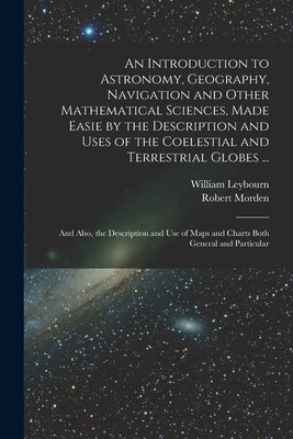 An Introduction to Astronomy, Geography, Navigation and Other Mathematical Sciences, Made Easie by the Description and Uses of the Coelestial and Terr by Morden, Robert