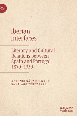Iberian Interfaces: Literary and Cultural Relations Between Spain and Portugal, 1870-1930 by Sáez Delgado, Antonio