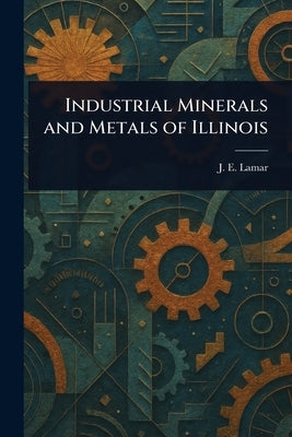 Industrial Minerals and Metals of Illinois by Lamar, J. E. (John Everts)