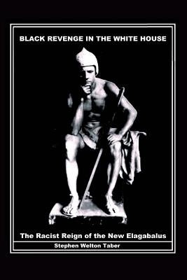 Black Revenge in the White House: The Racist Reign of the New Elagabalus by Stephen Welton, Taber