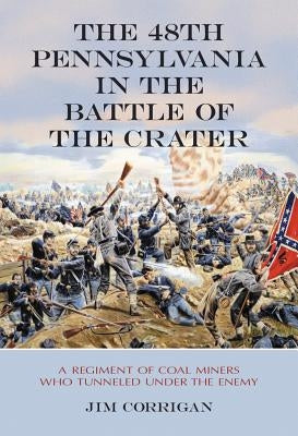The 48th Pennsylvania in the Battle of the Crater: A Regiment of Coal Miners Who Tunneled Under the Enemy by Corrigan, Jim