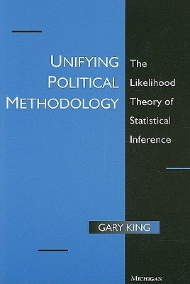 Unifying Political Methodology: The Likelihood Theory of Statistical Inference by King, Gary
