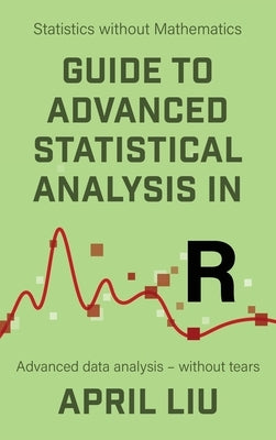 Guide to Advanced Statistical Analysis in R: Advanced data analysis - without tears by Liu, April