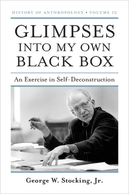 Glimpses Into My Own Black Box: An Exercise in Self-Deconstruction Volume 12 by Stocking, George W.