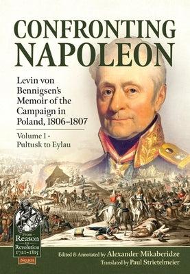Confronting Napoleon: Levin Von Bennigsen's Memoir of the Campaign in Poland, 1806-1807: Volume I - Pultusk to Eylau by Mikaberidze, Alexander