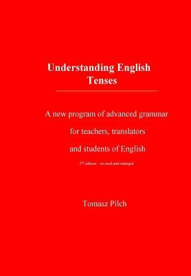 Understanding English Tenses 2nd edition: A new program of advanced grammar for teachers, translators, and students of English by Pilch, Tomasz