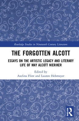 The Forgotten Alcott: Essays on the Artistic Legacy and Literary Life of May Alcott Nieriker by Flint, Azelina