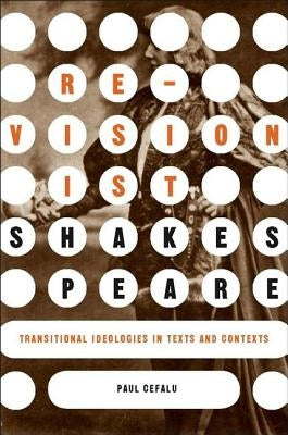 Revisionist Shakespeare: Transitional Ideologies in Texts and Contexts by Cefalu, P.