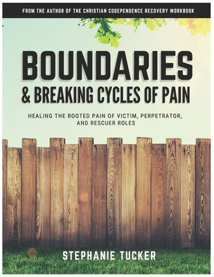 Boundaries & Breaking Cycles of Pain: Healing the rooted pain of victim, perpetrator and rescuer roles by Tucker, Stephanie