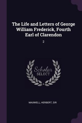 The Life and Letters of George William Frederick, Fourth Earl of Clarendon: 2 by Maxwell, Herbert