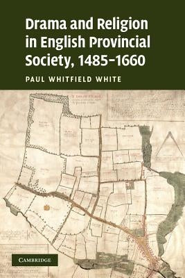 Drama and Religion in English Provincial Society, 1485-1660 by White, Paul Whitfield