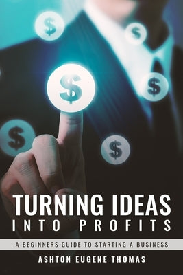 Turning Ideas Into Profits: A Beginners Guide to Starting a Business by Eugene Thomas, Ashton