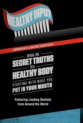 Healthy Input: America's Leading Dentists Reveal the Secret Truths to a Healthy Body Starting With What You Put In Your Mouth by Griffin, Chris