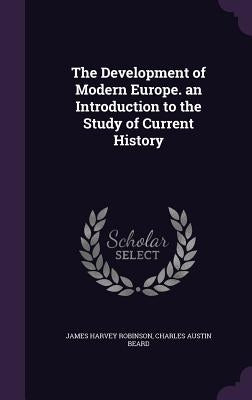 The Development of Modern Europe. an Introduction to the Study of Current History by Robinson, James Harvey