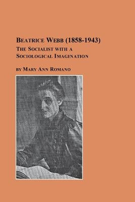 Beatrice Webb (1858-1943) - The Socialist with a Sociological Imagination by Romano, Mary Ann