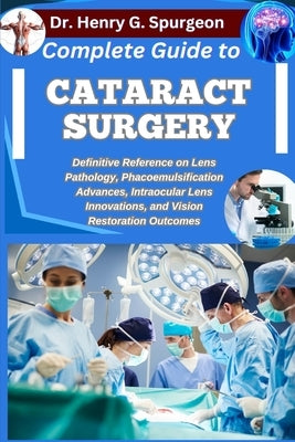 Complete Guide to Cataract Surgery: Definitive Reference on Lens Pathology, Phacoemulsification Advances, Intraocular Lens Innovations, and Vision Res by G. Spurgeon, Henry