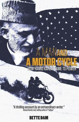 A Man and A Motorcycle: How Hamid Karzai Came to Power by Dam, Bette