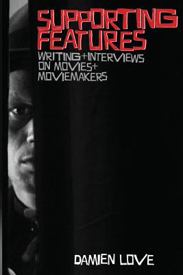 Supporting Features: Writing and Interviews on Movies and Moviemakers by Love, Damien