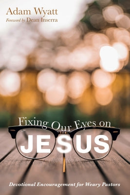 Fixing Our Eyes on Jesus: Devotional Encouragement for Weary Pastors by Wyatt, Adam