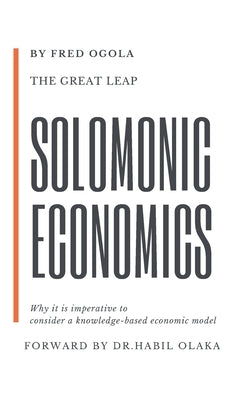 The Great Leap: Solomonic Economics: Why it is imperative to consider a knowledge-based economic model by Ogola, Fred