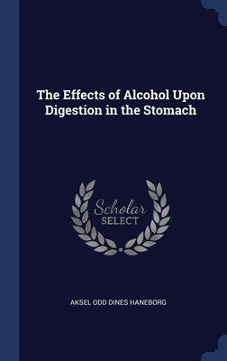 The Effects of Alcohol Upon Digestion in the Stomach by Haneborg, Aksel Odd Dines