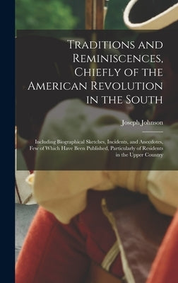 Traditions and Reminiscences, Chiefly of the American Revolution in the South: Including Biographical Sketches, Incidents, and Anecdotes, Few of Which by Johnson, Joseph