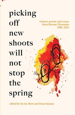 Picking Off New Shoots Will Not Stop the Spring: Witness poems and essays from Burma/Myanmar (1988-2021) by Thett, Ko Ko