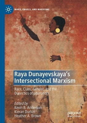 Raya Dunayevskaya's Intersectional Marxism: Race, Class, Gender, and the Dialectics of Liberation by Anderson, Kevin B.