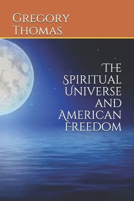 The Spiritual Universe and American Freedom by Thomas, Gregory K.