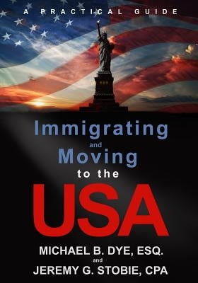 Immigrating and Moving to the USA: A Practical Guide by Dye, Michael B.