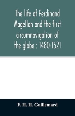 The life of Ferdinand Magellan and the first circumnavigation of the globe: 1480-1521 by H. H. Guillemard, F.