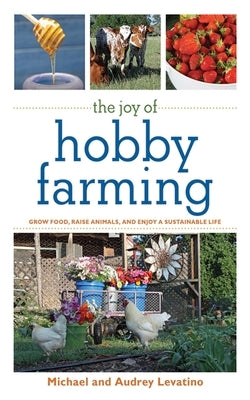 The Joy of Hobby Farming: Grow Food, Raise Animals, and Enjoy a Sustainable Life by Levatino, Michael