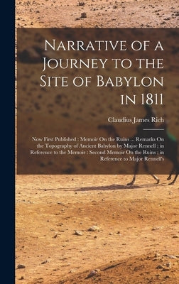 Narrative of a Journey to the Site of Babylon in 1811: Now First Published: Memoir On the Ruins ... Remarks On the Topography of Ancient Babylon by Ma by Rich, Claudius James