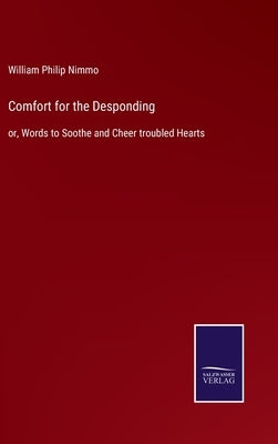 Comfort for the Desponding: or, Words to Soothe and Cheer troubled Hearts by Nimmo, William Philip