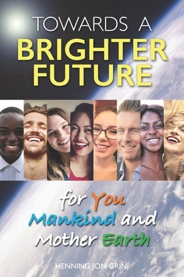 Towards a Brighter Future: for You, Mankind and Mother Earth by Grini, Henning Jon