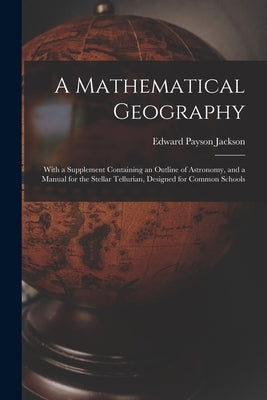 A Mathematical Geography: With a Supplement Containing an Outline of Astronomy, and a Manual for the Stellar Tellurian, Designed for Common Schools by Jackson, Edward Payson