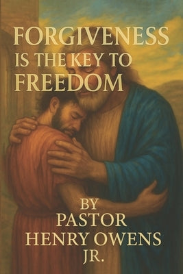Forgiveness is the key to freedom: How letting go of the past opens the door to inner peace and lasting joy by Owens, Henry
