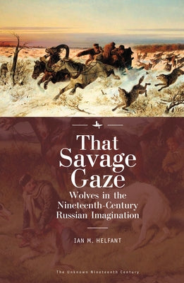 That Savage Gaze: Wolves in the Nineteenth-Century Russian Imagination by Helfant, Ian M.