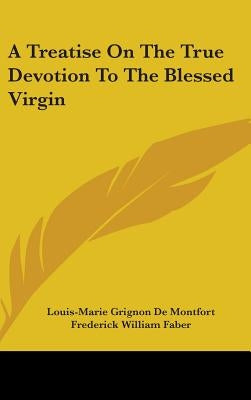 A Treatise On The True Devotion To The Blessed Virgin by De Montfort, Louis-Marie Grignon