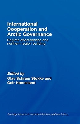International Cooperation and Arctic Governance: Regime Effectiveness and Northern Region Building by Stokke, Olav Schram