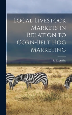 Local Livestock Markets in Relation to Corn-Belt Hog Marketing by Ashby, R. C. (Robert Childers) 1882-