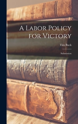 A Labor Policy for Victory: Submission by Buck, Tim 1891-1973