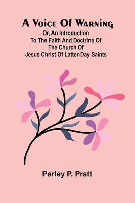 A Voice of Warning; Or, an introduction to the faith and doctrine of The Church of Jesus Christ of Latter-Day Saints by Parley P Pratt