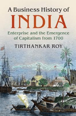 A Business History of India: Enterprise and the Emergence of Capitalism from 1700 by Roy, Tirthankar